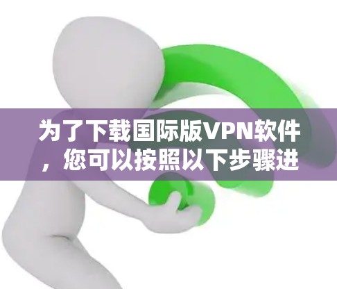 为了下载国际版VPN软件，您可以按照以下步骤进行