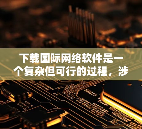 下载国际网络软件是一个复杂但可行的过程，涉及多个步骤和注意事项。以下是一个有条理的指南，帮助您顺利下载和使用国际网络软件
