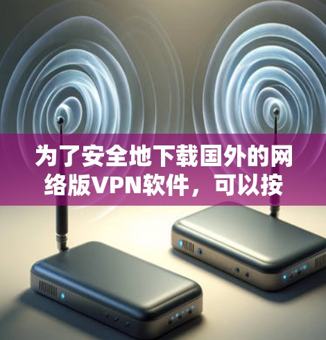 为了安全地下载国外的网络版VPN软件，可以按照以下步骤进行