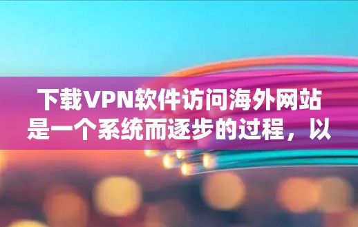 下载VPN软件访问海外网站是一个系统而逐步的过程，以下是一个清晰的步骤指南