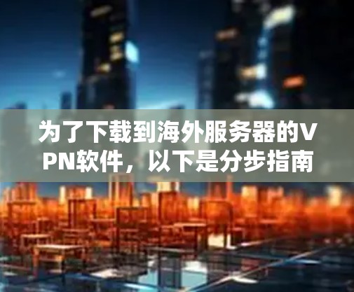 为了下载到海外服务器的VPN软件，以下是分步指南