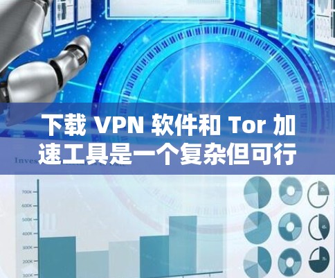 下载 VPN 软件和 Tor 加速工具是一个复杂但可行的过程,涉及多个步骤和工具的学习和使用。以下是详细的步骤指南 下载 VPN 软件和 Tor 加速工具是一个复杂但可行的过程,涉及多个步骤和工具的学习和使用。以下是详细的步骤指南
