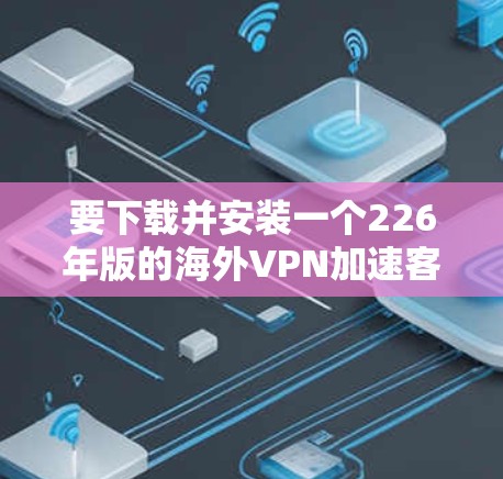 要下载并安装一个226年版的海外VPN加速客户端软件，您可以按照以下步骤进行操作