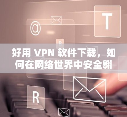 好用 VPN 软件下载,如何在网络世界中安全翱翔