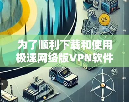 为了顺利下载和使用极速网络版VPN软件,以下是一步步的指南 为了顺利下载和使用极速网络版VPN软件,以下是一步步的指南