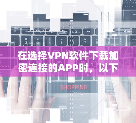在选择VPN软件下载加密连接的APP时，以下是一个清晰的步骤指南