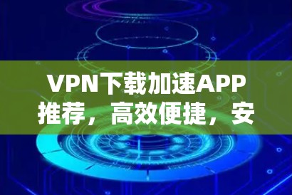 VPN下载加速APP推荐，高效便捷，安全无忧