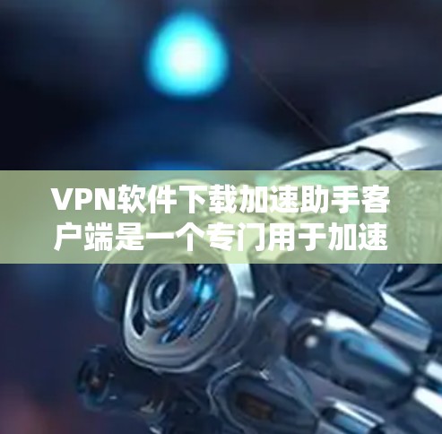 VPN软件下载加速助手客户端是一个专门用于加速VPN下载和安装的客户端，用户可以在手机上快速连接到VPN服务，同时还能加速下载过程。以下是该客户端的详细介绍