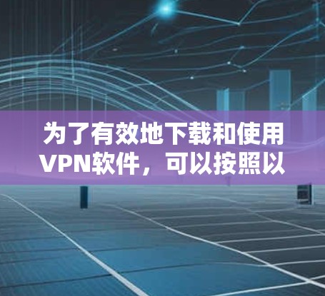 为了有效地下载和使用VPN软件，可以按照以下步骤进行