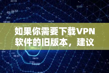 如果你需要下载VPN软件的旧版本，建议选择可信的网站进行下载，确保软件的安全性和稳定性。以下是一些常见的VPN软件下载链接和步骤，供你参考