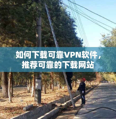 如何下载可靠VPN软件，推荐可靠的下载网站