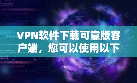VPN软件下载可靠版客户端，您可以使用以下步骤来获取安全、可靠的安全版客户端