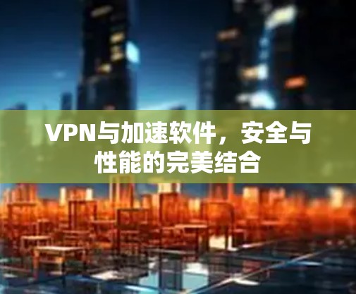 VPN与加速软件，安全与性能的完美结合