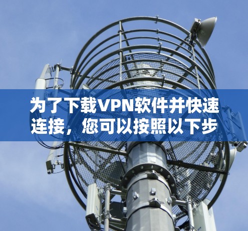 为了下载VPN软件并快速连接,您可以按照以下步骤进行