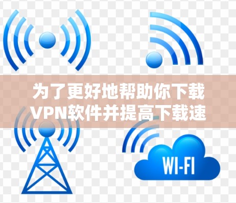 为了更好地帮助你下载VPN软件并提高下载速度，以下是一些步骤性的建议