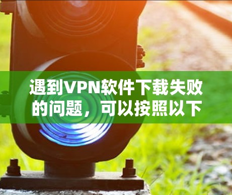 遇到VPN软件下载失败的问题,可以按照以下步骤进行排查和解决