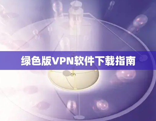 绿色版VPN软件下载指南 绿色版VPN软件下载指南