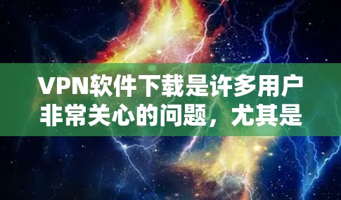 VPN软件下载是许多用户非常关心的问题，尤其是对于那些需要访问外部网络环境的用户来说。以下是关于如何下载免费VPN软件的建议