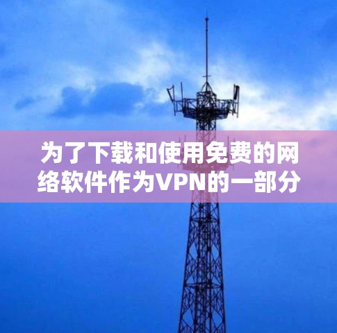 为了下载和使用免费的网络软件作为VPN的一部分，您可以按照以下步骤进行