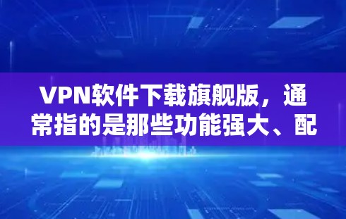 VPN软件下载旗舰版,通常指的是那些功能强大、配置丰富的软件,能够满足更多用户的需求。以下是几种主流的VPN软件推荐,供您参考
