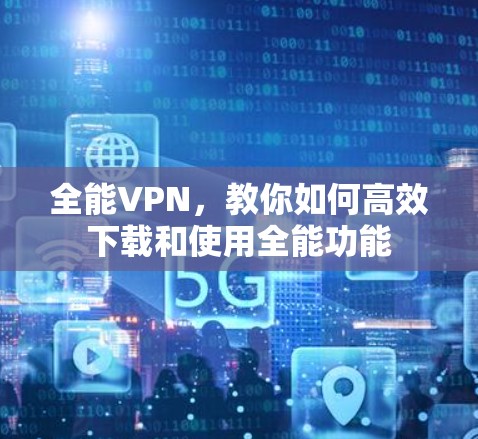 全能VPN，教你如何高效下载和使用全能功能