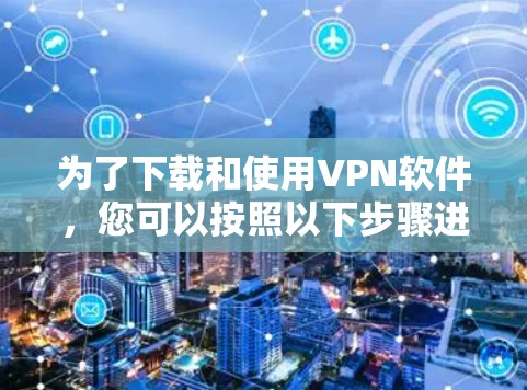 为了下载和使用VPN软件，您可以按照以下步骤进行