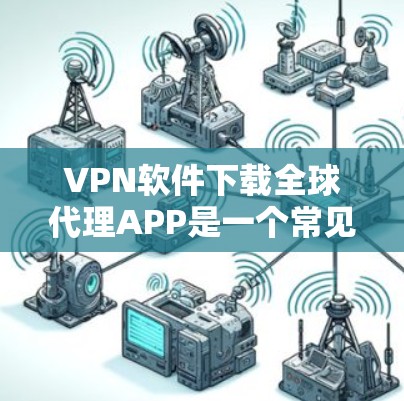 VPN软件下载全球代理APP是一个常见的需求，特别是对于那些希望快速连接到全球多个VPN服务器的用户。以下是几种常见的全球代理APP和方法，供你参考