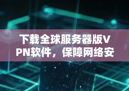 下载全球服务器版VPN软件，保障网络安全的可靠选择