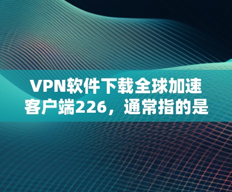 VPN软件下载全球加速客户端226，通常指的是为快速接入全球网络而设计的VPN客户端或网关。以下是一些推荐的VPN软件和工具，供您参考