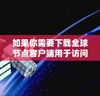 如果你需要下载全球节点客户端用于访问世界各地的VPN服务，以下是一些推荐的软件