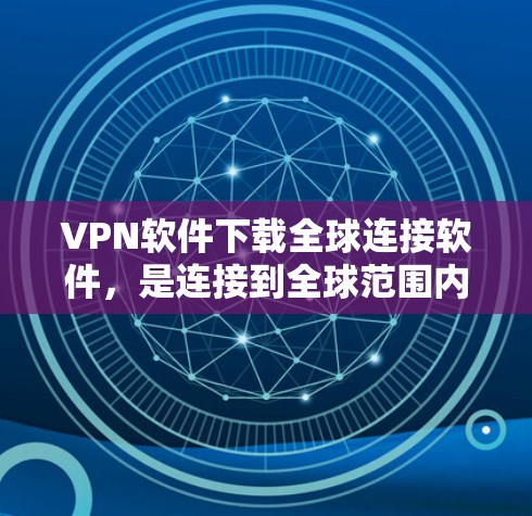 VPN软件下载全球连接软件，是连接到全球范围内的网络的一种常用手段。以下是一些推荐的VPN软件下载，供您参考