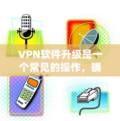 VPN软件升级是一个常见的操作，确保升级后的软件能够流畅运行，用户数据不会丢失，同时系统功能也得到了优化。以下是一些可能遇到的问题和解决方案，帮助您顺利升级VPN软件