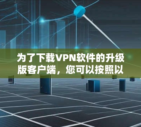 为了下载VPN软件的升级版客户端，您可以按照以下步骤进行