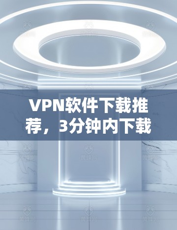 VPN软件下载推荐,3分钟内下载到流畅体验