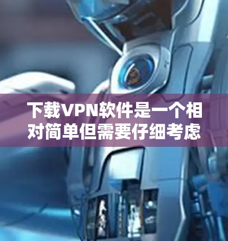 下载VPN软件是一个相对简单但需要仔细考虑的过程。以下是一步步的指南，帮助您顺利完成下载和安装
