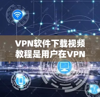 VPN软件下载视频教程是用户在VPN网络中获取视频资源的重要途径。以下是几种常见的VPN软件及其下载教程的常见步骤和注意事项