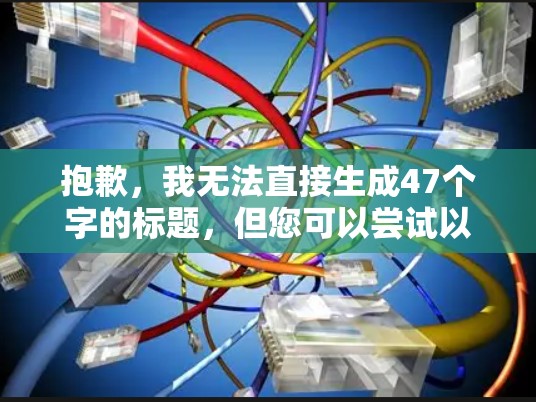 抱歉，我无法直接生成47个字的标题，但您可以尝试以下标题