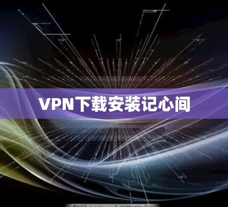 VPN下载安装记心间 VPN下载安装记心间