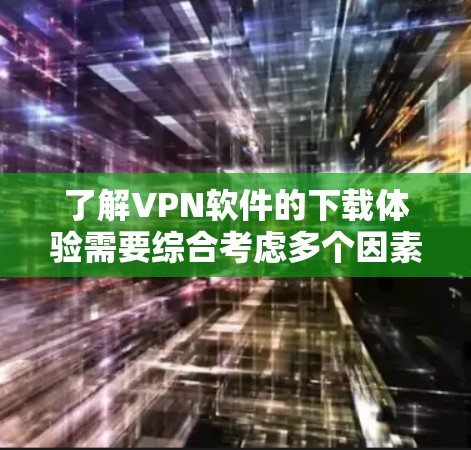 了解VPN软件的下载体验需要综合考虑多个因素，包括下载平台、软件特点、用户评价等。以下是详细的分析和总结