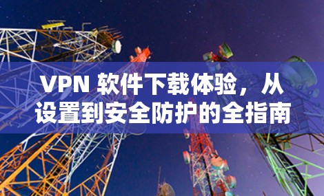 VPN 软件下载体验,从设置到安全防护的全指南