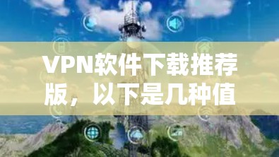 VPN软件下载推荐版，以下是几种值得推荐的软件，供您参考