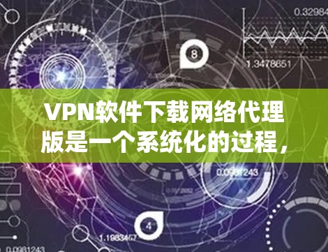 VPN软件下载网络代理版是一个系统化的过程，需要遵循以下步骤和注意事项