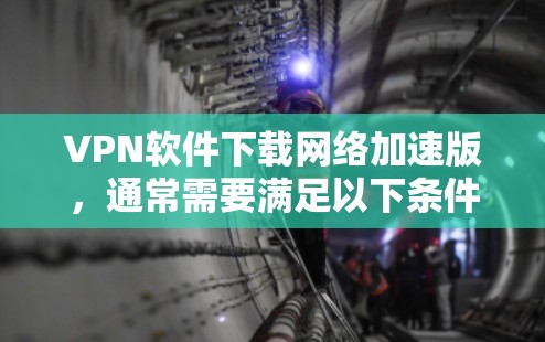 VPN软件下载网络加速版，通常需要满足以下条件