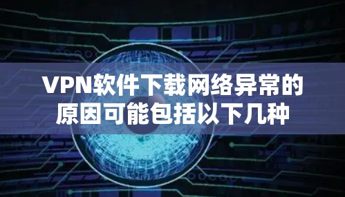 VPN软件下载网络异常的原因可能包括以下几种