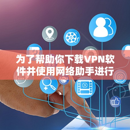 为了帮助你下载VPN软件并使用网络助手进行安全扫描,以下是详细的步骤指南
