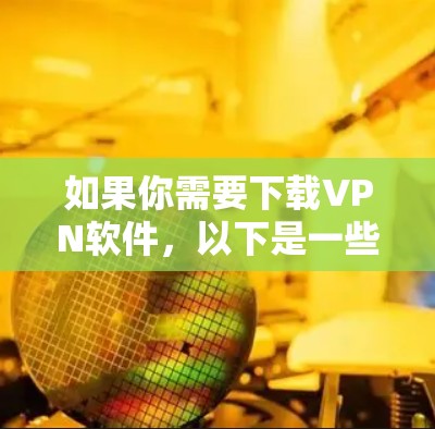 如果你需要下载VPN软件，以下是一些可靠且安全的选择，适合你下载稳定版本