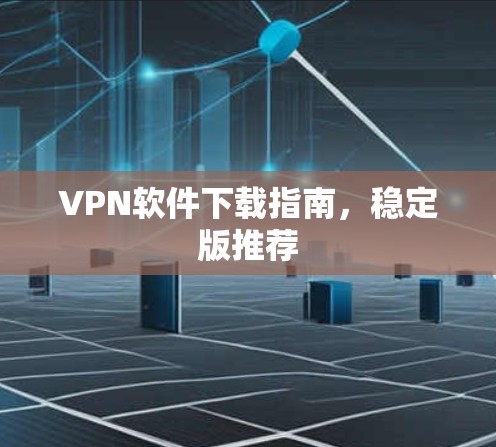 VPN软件下载指南，稳定版推荐