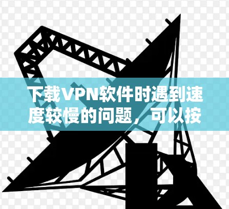 下载VPN软件时遇到速度较慢的问题，可以按照以下步骤进行处理