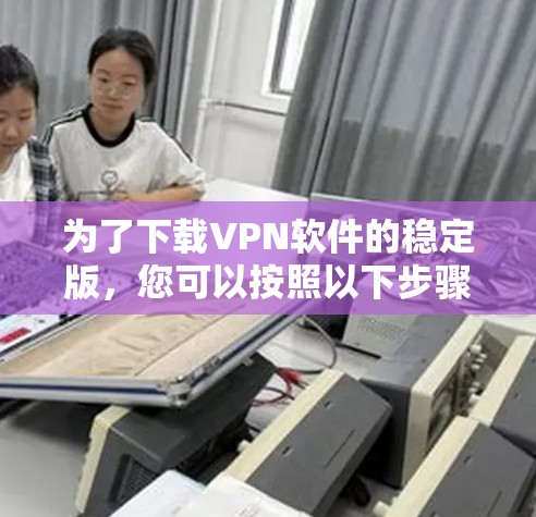 为了下载VPN软件的稳定版,您可以按照以下步骤进行