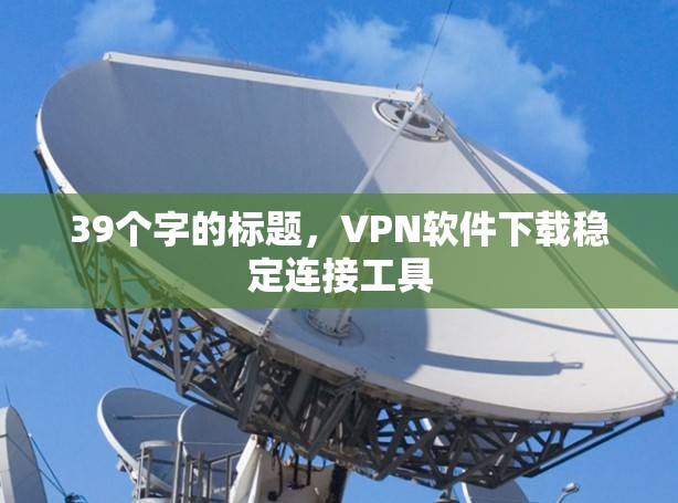 39个字的标题，VPN软件下载稳定连接工具